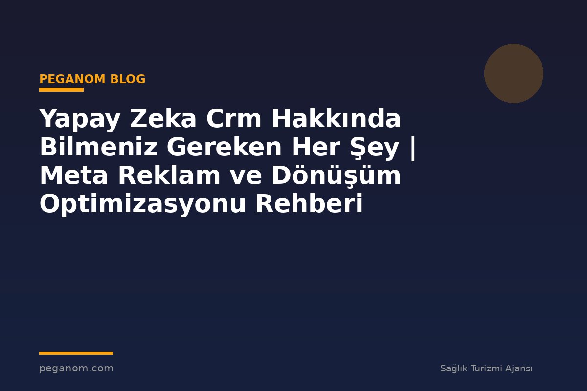 Yapay Zeka Crm Hakkında Bilmeniz Gereken Her Şey | Meta Reklam ve Dönüşüm Optimizasyonu Rehberi
