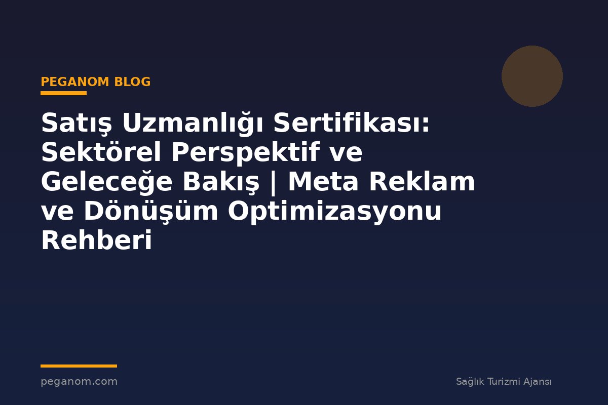 Satış Uzmanlığı Sertifikası: Sektörel Perspektif ve Geleceğe Bakış | Meta Reklam ve Dönüşüm Optimizasyonu Rehberi