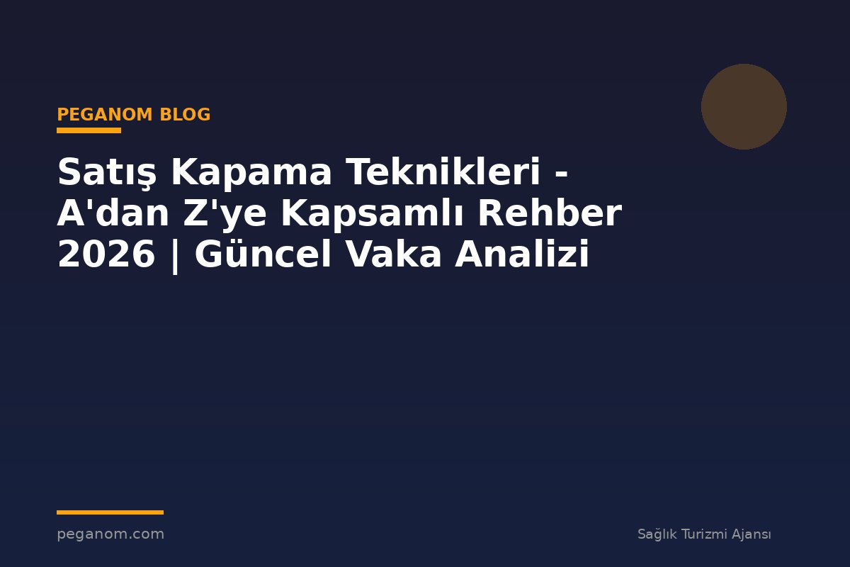 Satış Kapama Teknikleri - A'dan Z'ye Kapsamlı Rehber 2026 | Güncel Vaka Analizi
