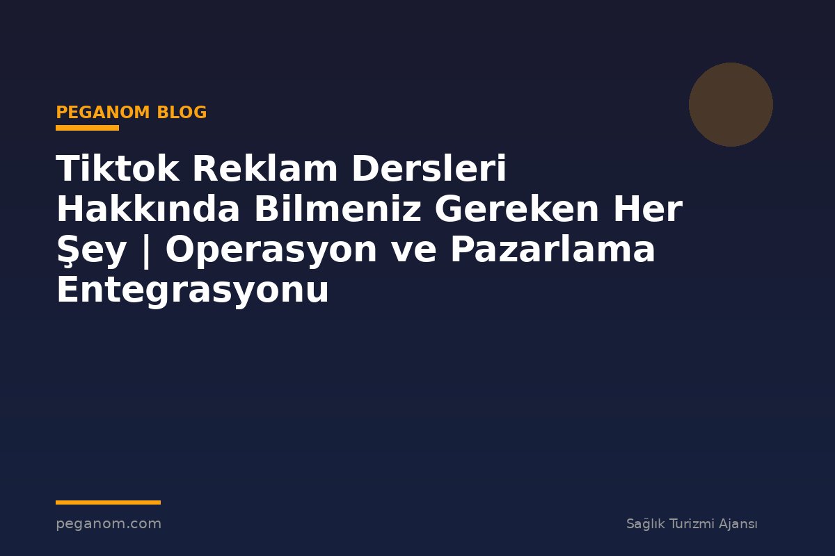 Tiktok Reklam Dersleri Hakkında Bilmeniz Gereken Her Şey | Operasyon ve Pazarlama Entegrasyonu
