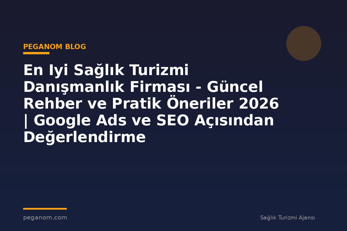 En Iyi Sağlık Turizmi Danışmanlık Firması - Güncel Rehber ve Pratik Öneriler 2026 | Google Ads ve SEO Açısından Değerlendirme