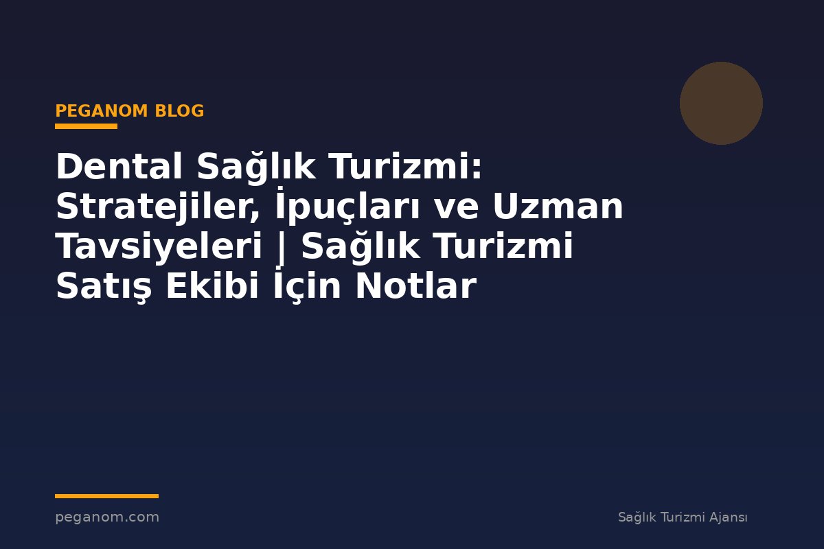 Dental Sağlık Turizmi: Stratejiler, İpuçları ve Uzman Tavsiyeleri | Sağlık Turizmi Satış Ekibi İçin Notlar