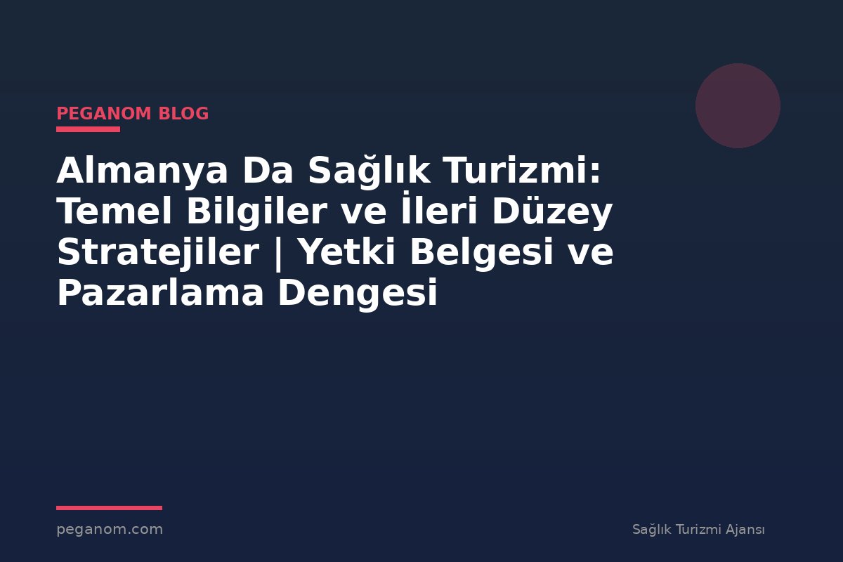 Almanya Da Sağlık Turizmi: Temel Bilgiler ve İleri Düzey Stratejiler | Yetki Belgesi ve Pazarlama Dengesi