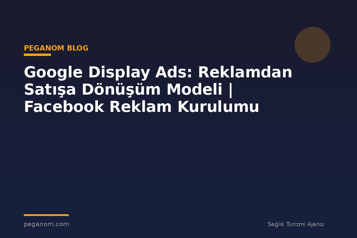 Google Display Ads: Reklamdan Satışa Dönüşüm Modeli | Facebook Reklam Kurulumu