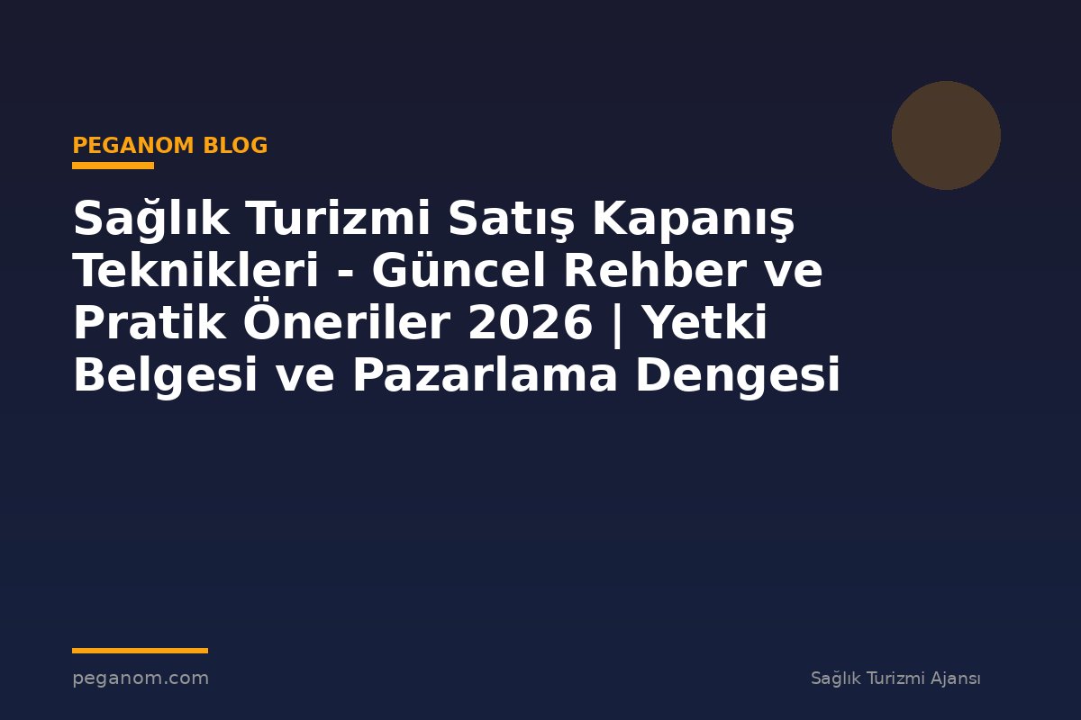 Sağlık Turizmi Satış Kapanış Teknikleri - Güncel Rehber ve Pratik Öneriler 2026 | Yetki Belgesi ve Pazarlama Dengesi