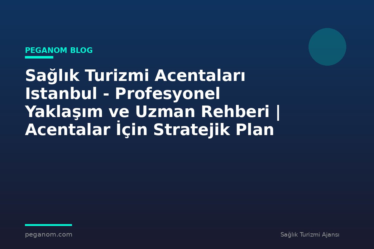 Sağlık Turizmi Acentaları Istanbul - Profesyonel Yaklaşım ve Uzman Rehberi | Acentalar İçin Stratejik Plan