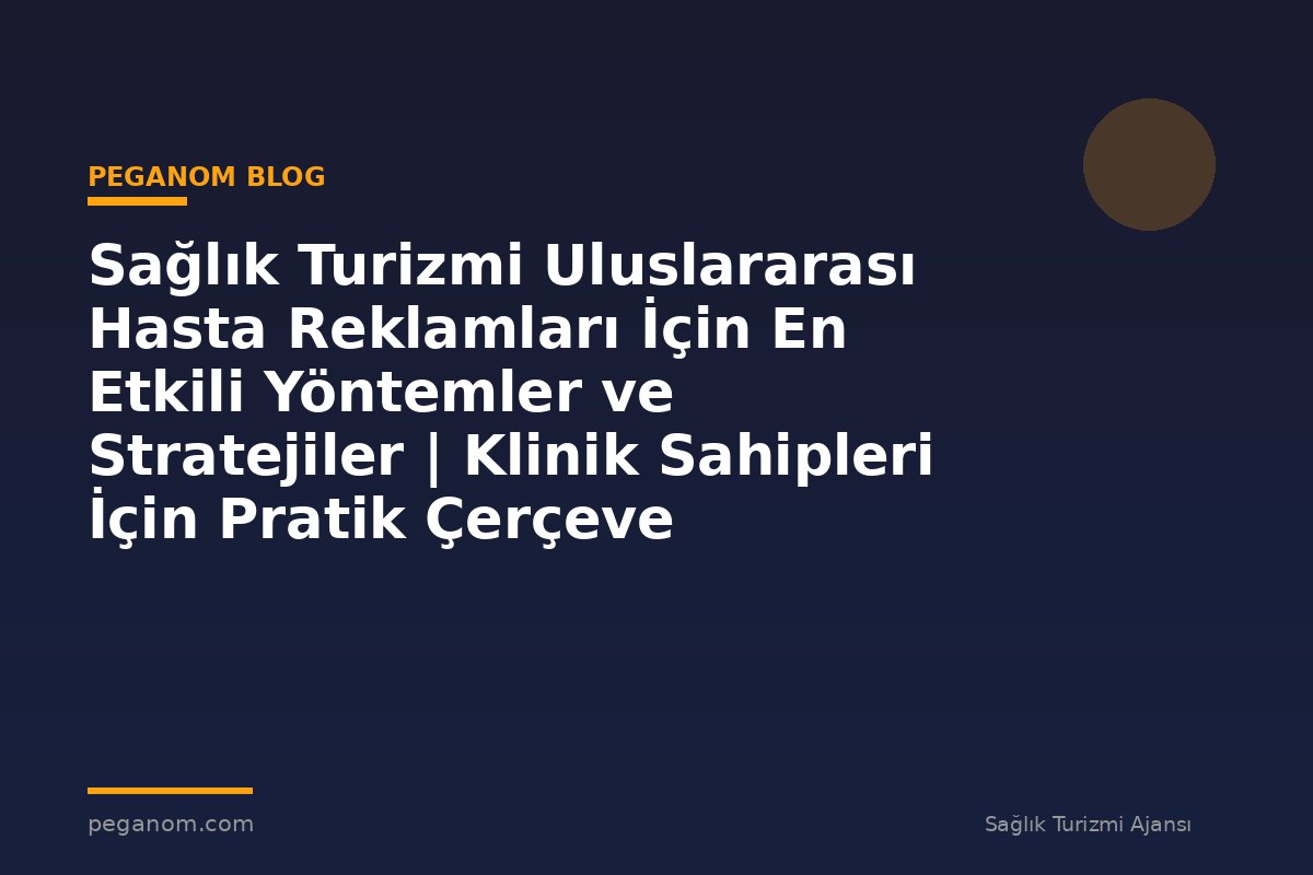 Sağlık Turizmi Uluslararası Hasta Reklamları İçin En Etkili Yöntemler ve Stratejiler | Klinik Sahipleri İçin Pratik Çerçeve