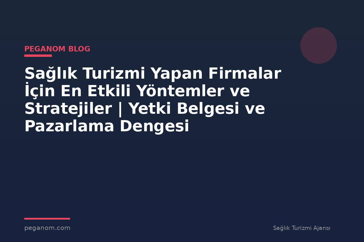 Sağlık Turizmi Yapan Firmalar İçin En Etkili Yöntemler ve Stratejiler | Yetki Belgesi ve Pazarlama Dengesi