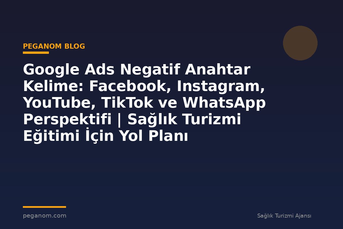 Google Ads Negatif Anahtar Kelime: Facebook, Instagram, YouTube, TikTok ve WhatsApp Perspektifi | Sağlık Turizmi Eğitimi İçin Yol Planı