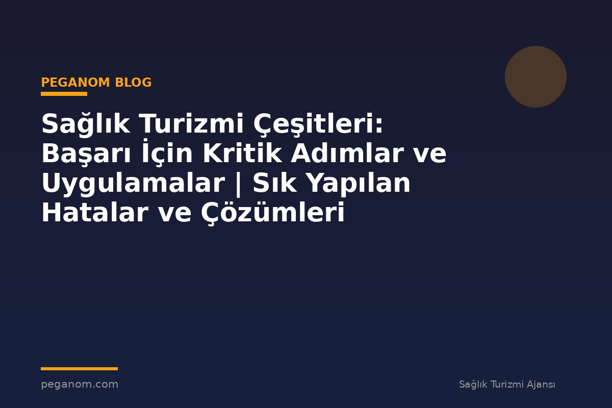 Sağlık Turizmi Çeşitleri: Başarı İçin Kritik Adımlar ve Uygulamalar | Sık Yapılan Hatalar ve Çözümleri