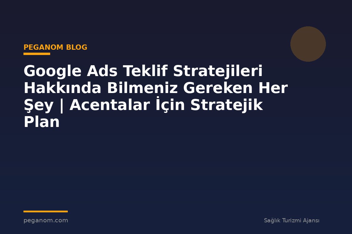 Google Ads Teklif Stratejileri Hakkında Bilmeniz Gereken Her Şey | Acentalar İçin Stratejik Plan