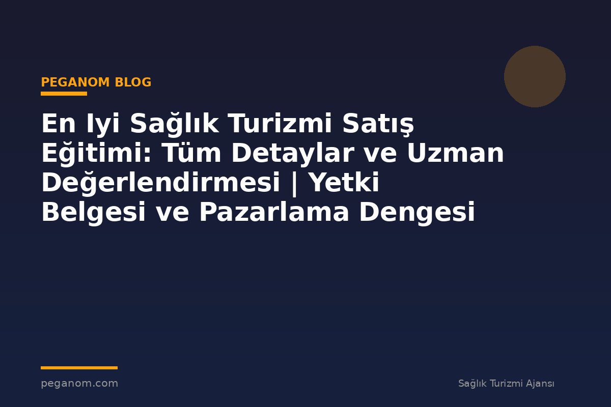 En Iyi Sağlık Turizmi Satış Eğitimi: Tüm Detaylar ve Uzman Değerlendirmesi | Yetki Belgesi ve Pazarlama Dengesi