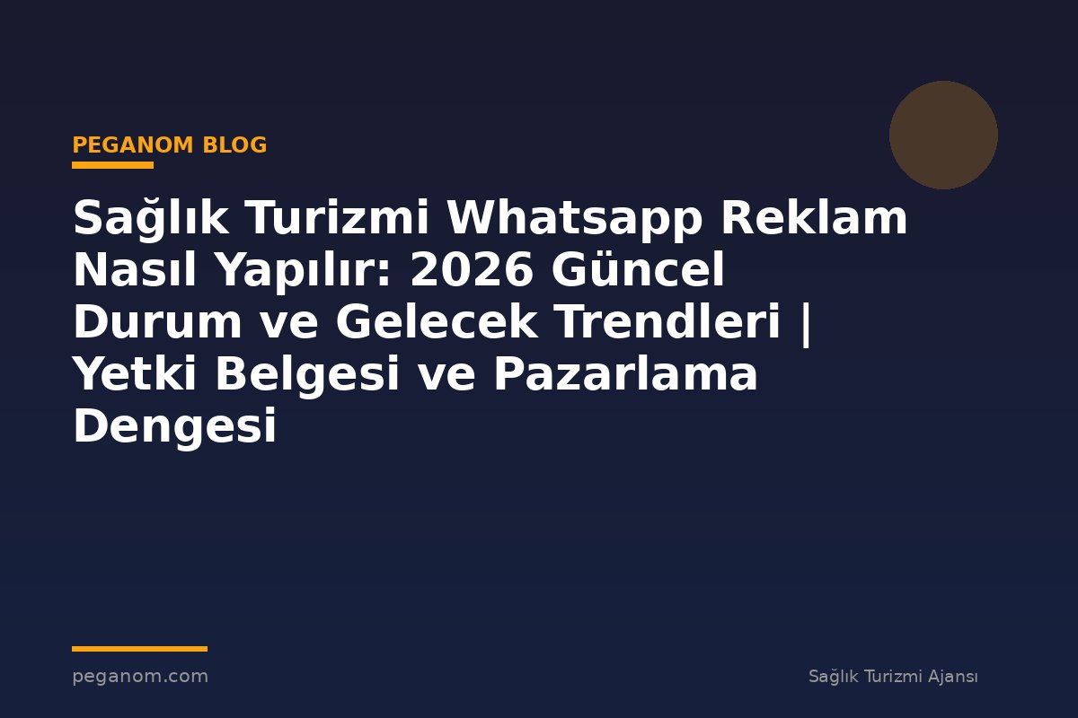 Sağlık Turizmi Whatsapp Reklam Nasıl Yapılır: 2026 Güncel Durum ve Gelecek Trendleri | Yetki Belgesi ve Pazarlama Dengesi