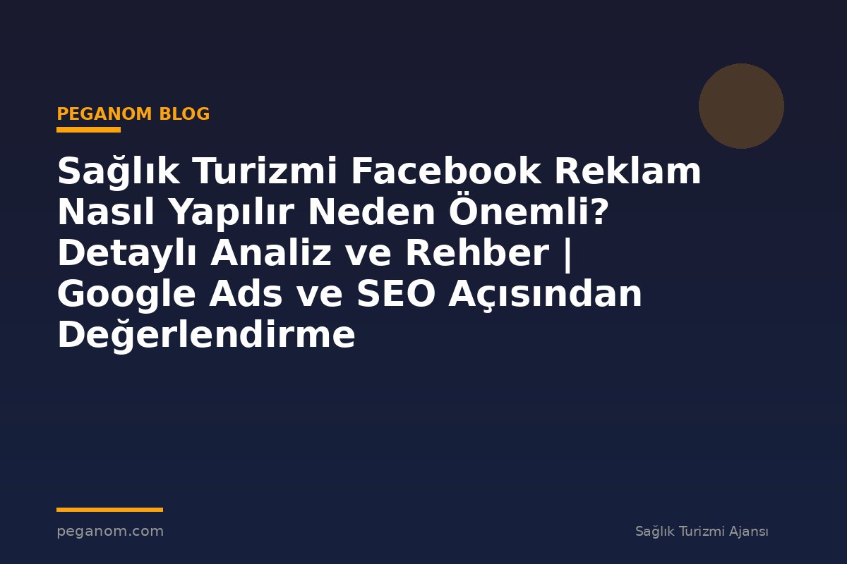 Sağlık Turizmi Facebook Reklam Nasıl Yapılır Neden Önemli? Detaylı Analiz ve Rehber | Google Ads ve SEO Açısından Değerlendirme