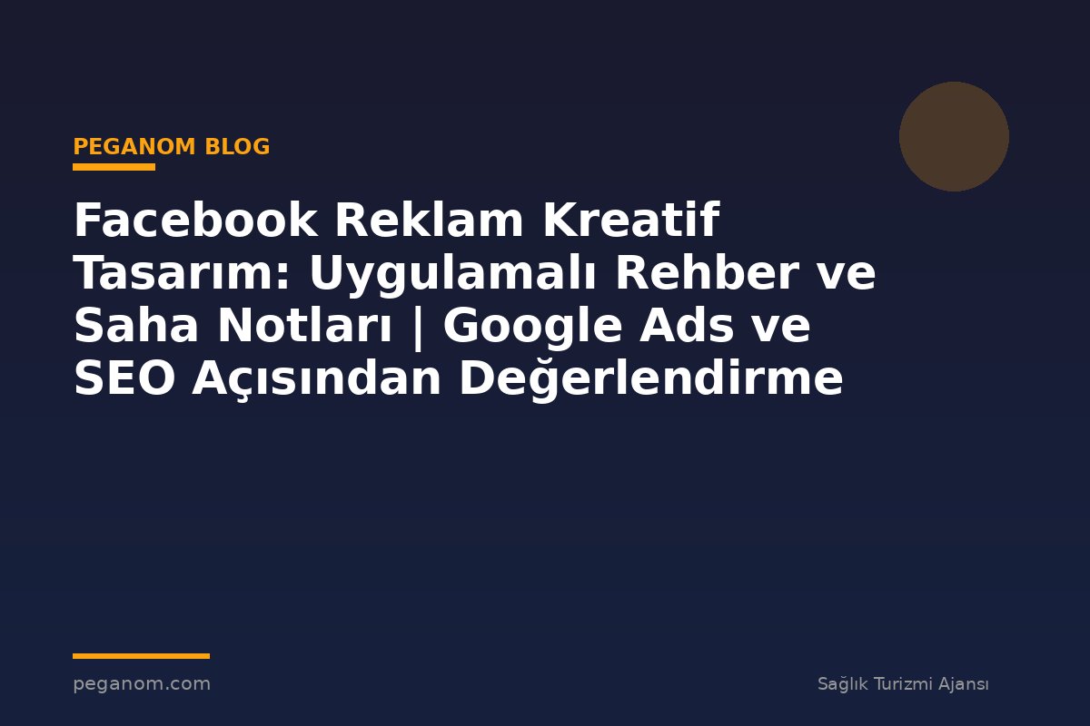 Facebook Reklam Kreatif Tasarım: Uygulamalı Rehber ve Saha Notları | Google Ads ve SEO Açısından Değerlendirme