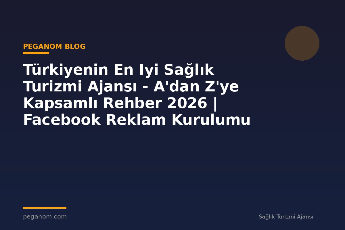 Türkiyenin En Iyi Sağlık Turizmi Ajansı - A'dan Z'ye Kapsamlı Rehber 2026 | Facebook Reklam Kurulumu