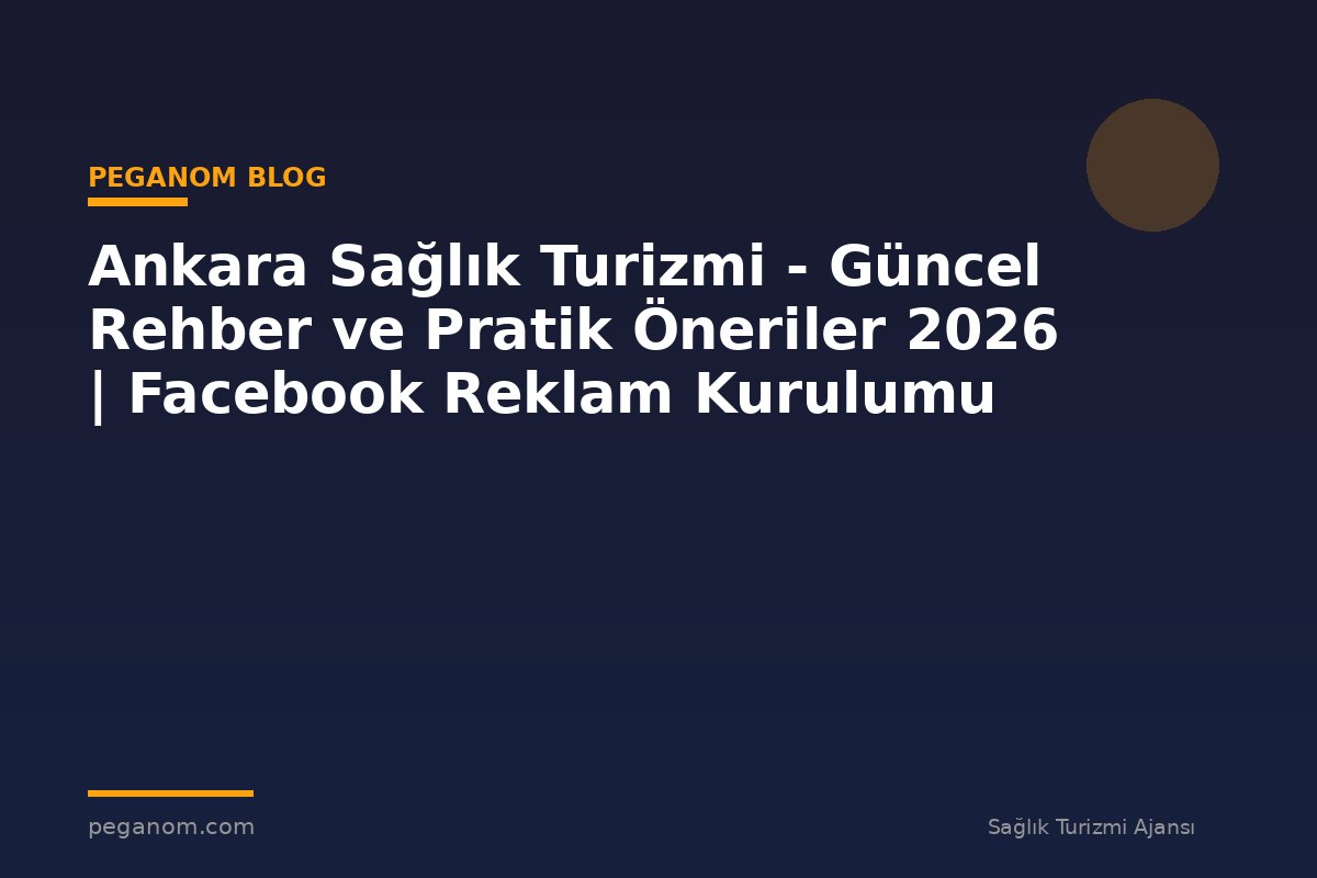 Ankara Sağlık Turizmi - Güncel Rehber ve Pratik Öneriler 2026 | Facebook Reklam Kurulumu