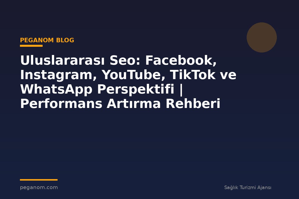 Uluslararası Seo: Facebook, Instagram, YouTube, TikTok ve WhatsApp Perspektifi | Performans Artırma Rehberi