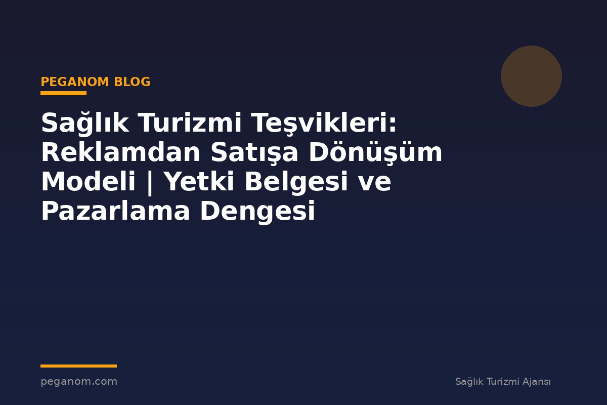 Sağlık Turizmi Teşvikleri: Reklamdan Satışa Dönüşüm Modeli | Yetki Belgesi ve Pazarlama Dengesi