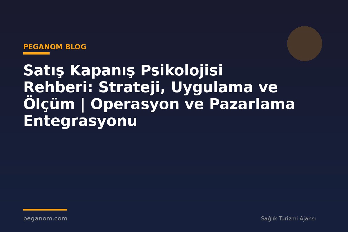 Satış Kapanış Psikolojisi Rehberi: Strateji, Uygulama ve Ölçüm | Operasyon ve Pazarlama Entegrasyonu