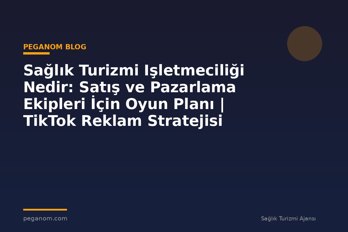 Sağlık Turizmi Işletmeciliği Nedir: Satış ve Pazarlama Ekipleri İçin Oyun Planı | TikTok Reklam Stratejisi