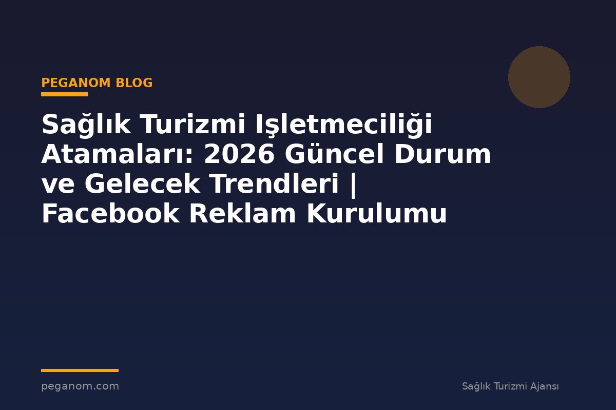 Sağlık Turizmi Işletmeciliği Atamaları: 2026 Güncel Durum ve Gelecek Trendleri | Facebook Reklam Kurulumu