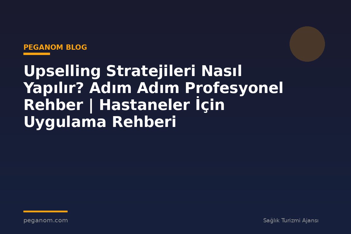 Upselling Stratejileri Nasıl Yapılır? Adım Adım Profesyonel Rehber | Hastaneler İçin Uygulama Rehberi