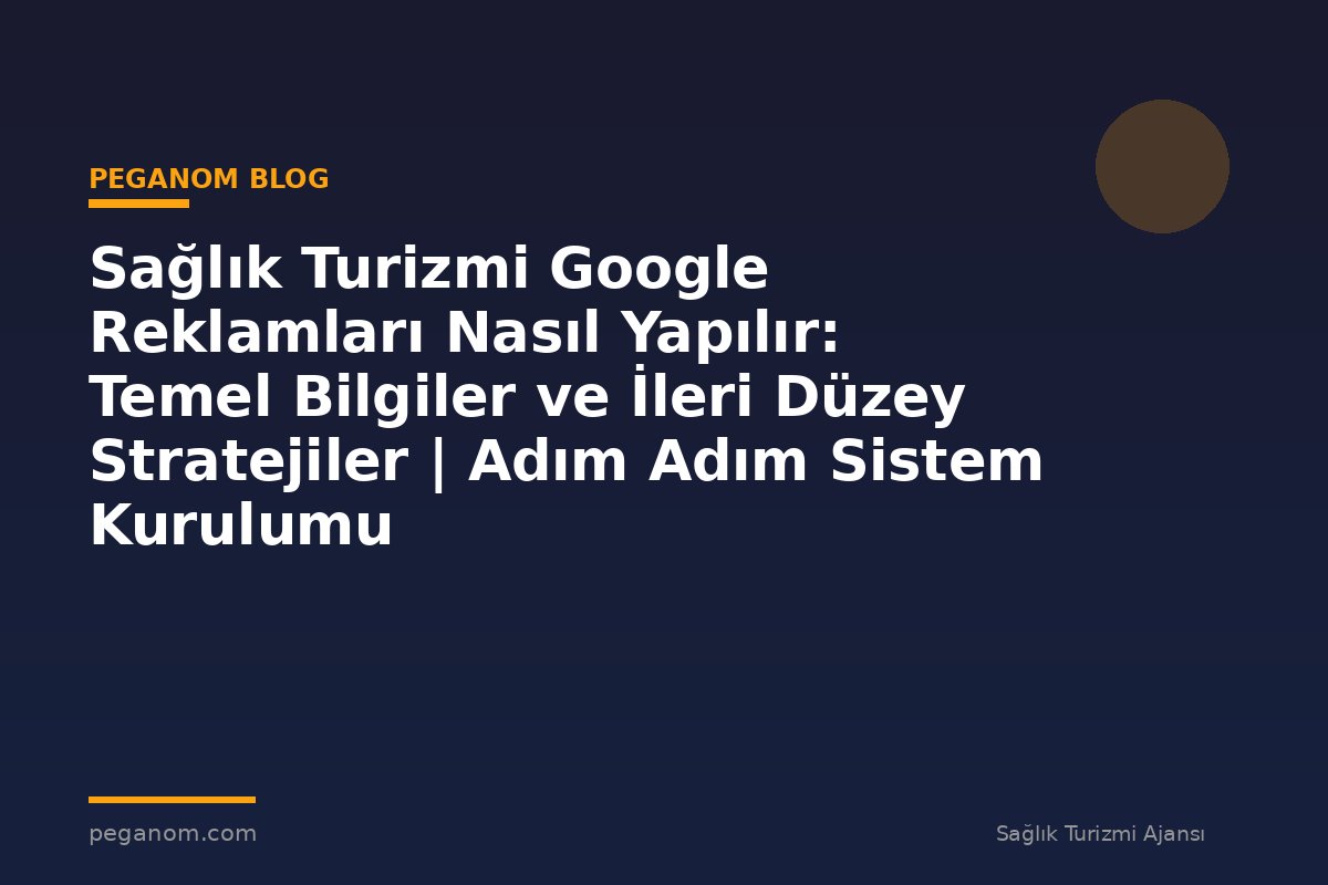 Sağlık Turizmi Google Reklamları Nasıl Yapılır: Temel Bilgiler ve İleri Düzey Stratejiler | Adım Adım Sistem Kurulumu
