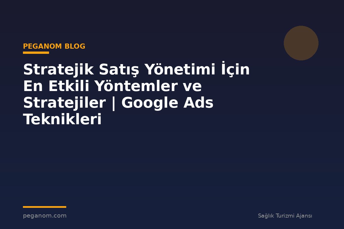 Stratejik Satış Yönetimi İçin En Etkili Yöntemler ve Stratejiler | Google Ads Teknikleri