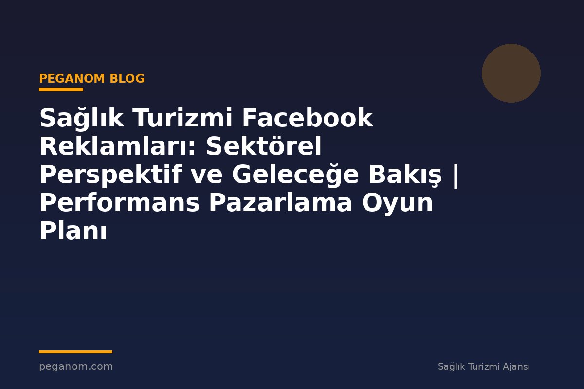 Sağlık Turizmi Facebook Reklamları: Sektörel Perspektif ve Geleceğe Bakış | Performans Pazarlama Oyun Planı