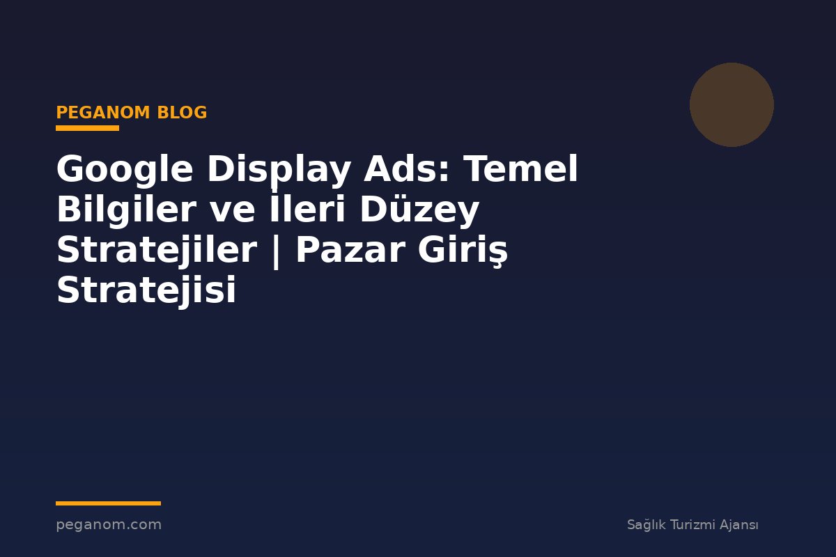 Google Display Ads: Temel Bilgiler ve İleri Düzey Stratejiler | Pazar Giriş Stratejisi