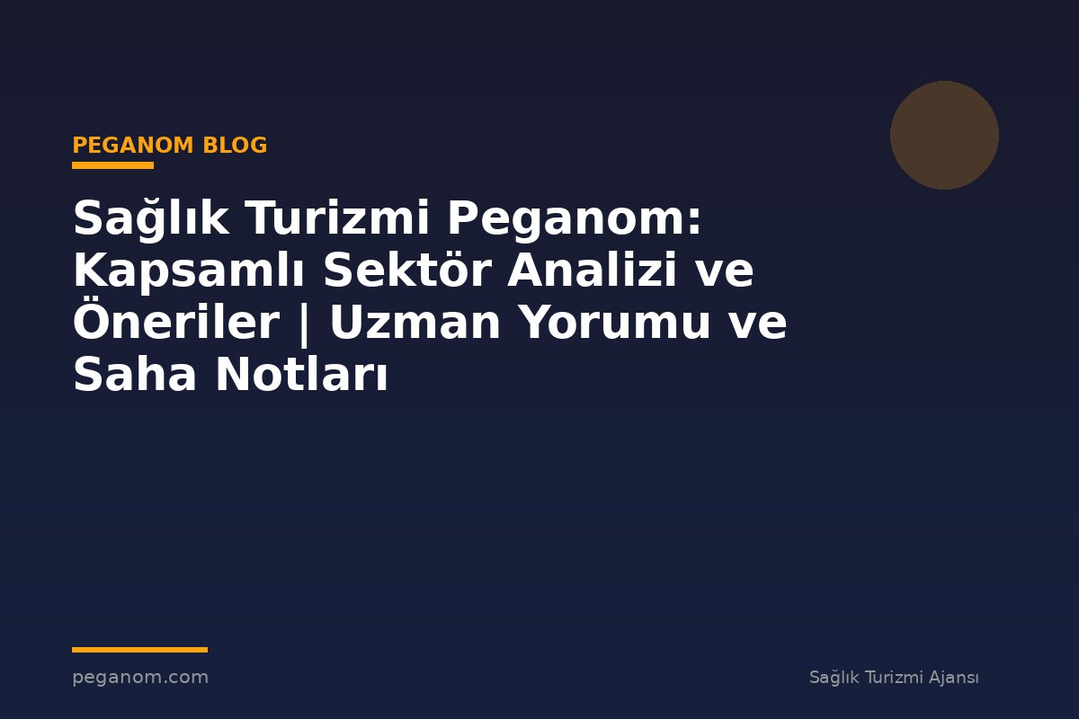 Sağlık Turizmi Peganom: Kapsamlı Sektör Analizi ve Öneriler | Uzman Yorumu ve Saha Notları