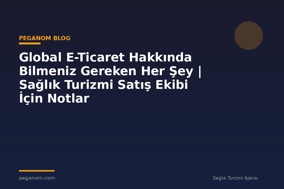 Global E-Ticaret Hakkında Bilmeniz Gereken Her Şey | Sağlık Turizmi Satış Ekibi İçin Notlar