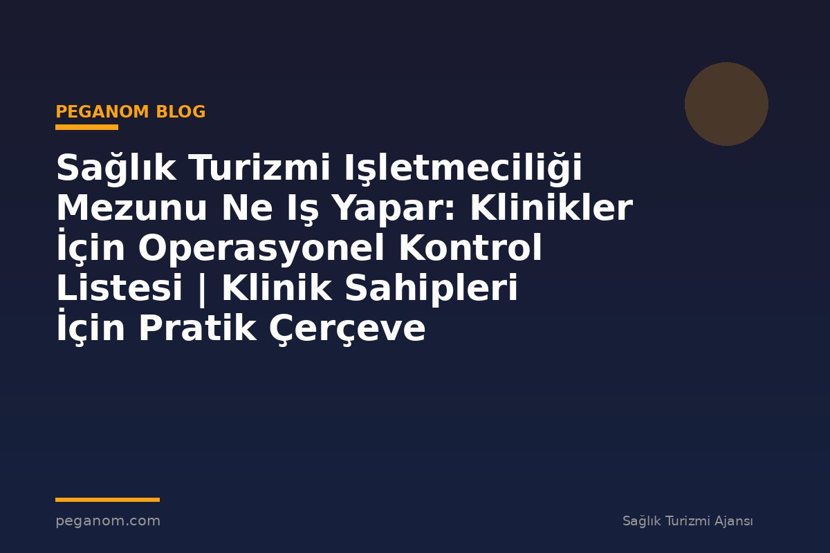 Sağlık Turizmi Işletmeciliği Mezunu Ne Iş Yapar: Klinikler İçin Operasyonel Kontrol Listesi | Klinik Sahipleri İçin Pratik Çerçeve