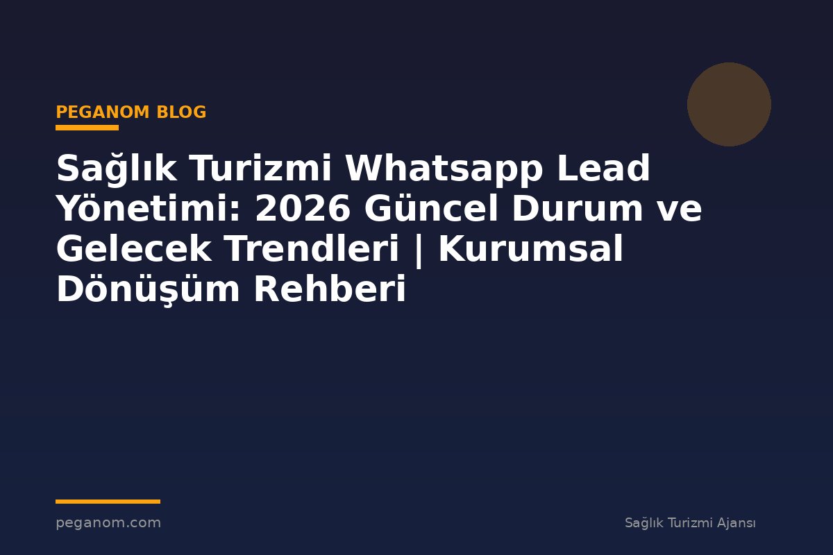 Sağlık Turizmi Whatsapp Lead Yönetimi: 2026 Güncel Durum ve Gelecek Trendleri | Kurumsal Dönüşüm Rehberi