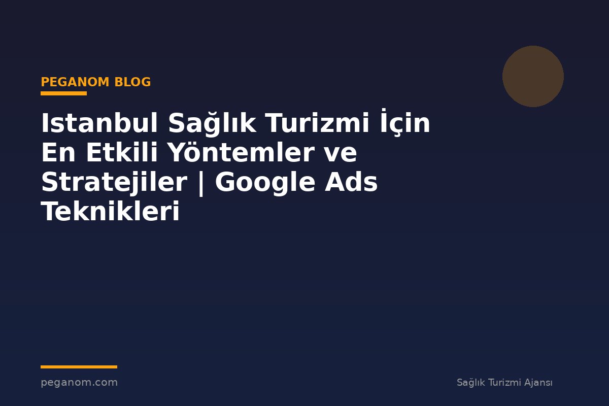 Istanbul Sağlık Turizmi İçin En Etkili Yöntemler ve Stratejiler | Google Ads Teknikleri