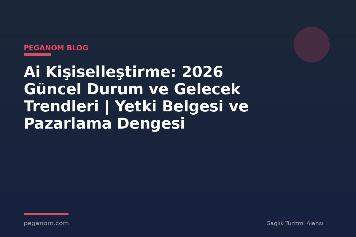 Ai Kişiselleştirme: 2026 Güncel Durum ve Gelecek Trendleri | Yetki Belgesi ve Pazarlama Dengesi
