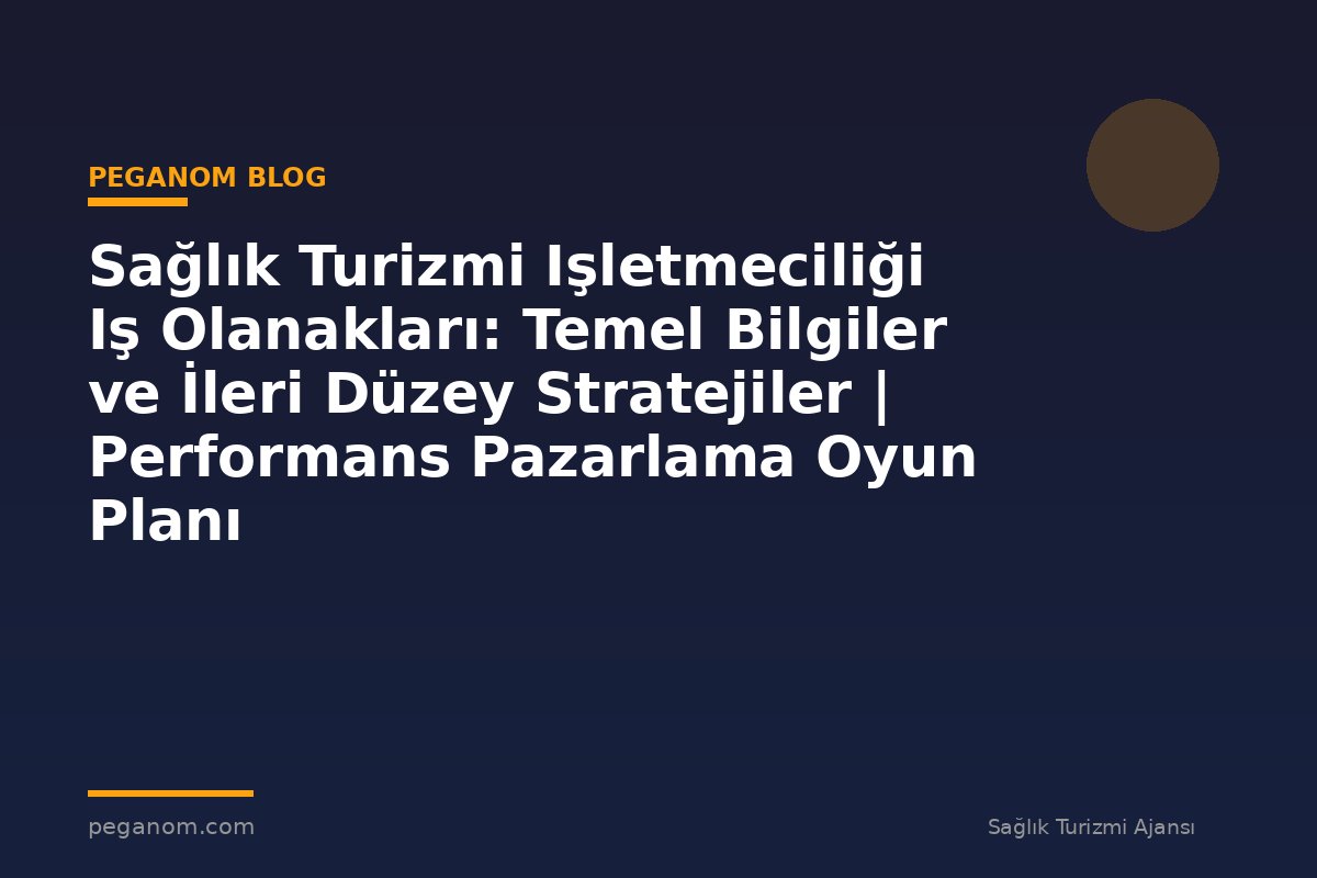 Sağlık Turizmi Işletmeciliği Iş Olanakları: Temel Bilgiler ve İleri Düzey Stratejiler | Performans Pazarlama Oyun Planı