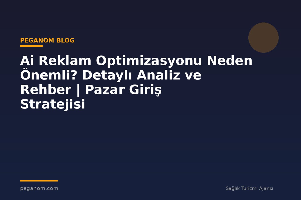 Ai Reklam Optimizasyonu Neden Önemli? Detaylı Analiz ve Rehber | Pazar Giriş Stratejisi