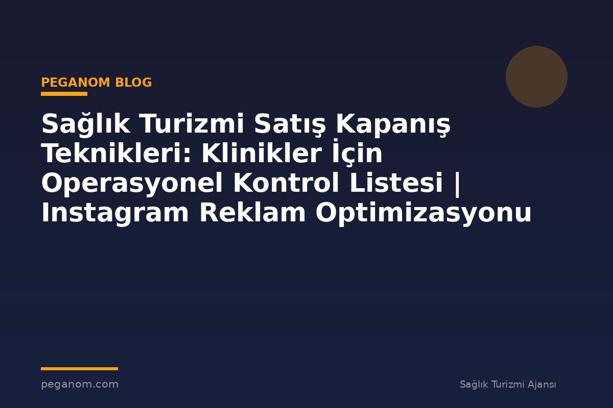 Sağlık Turizmi Satış Kapanış Teknikleri: Klinikler İçin Operasyonel Kontrol Listesi | Instagram Reklam Optimizasyonu