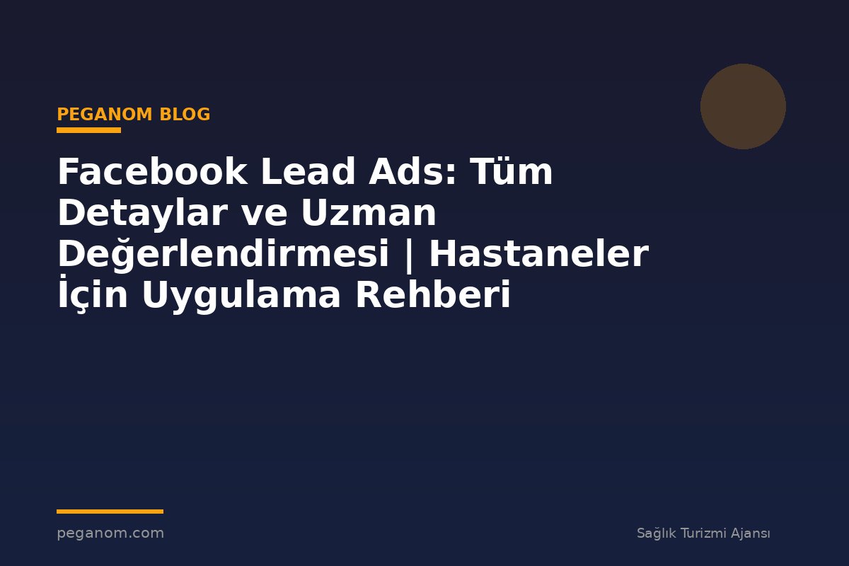 Facebook Lead Ads: Tüm Detaylar ve Uzman Değerlendirmesi | Hastaneler İçin Uygulama Rehberi