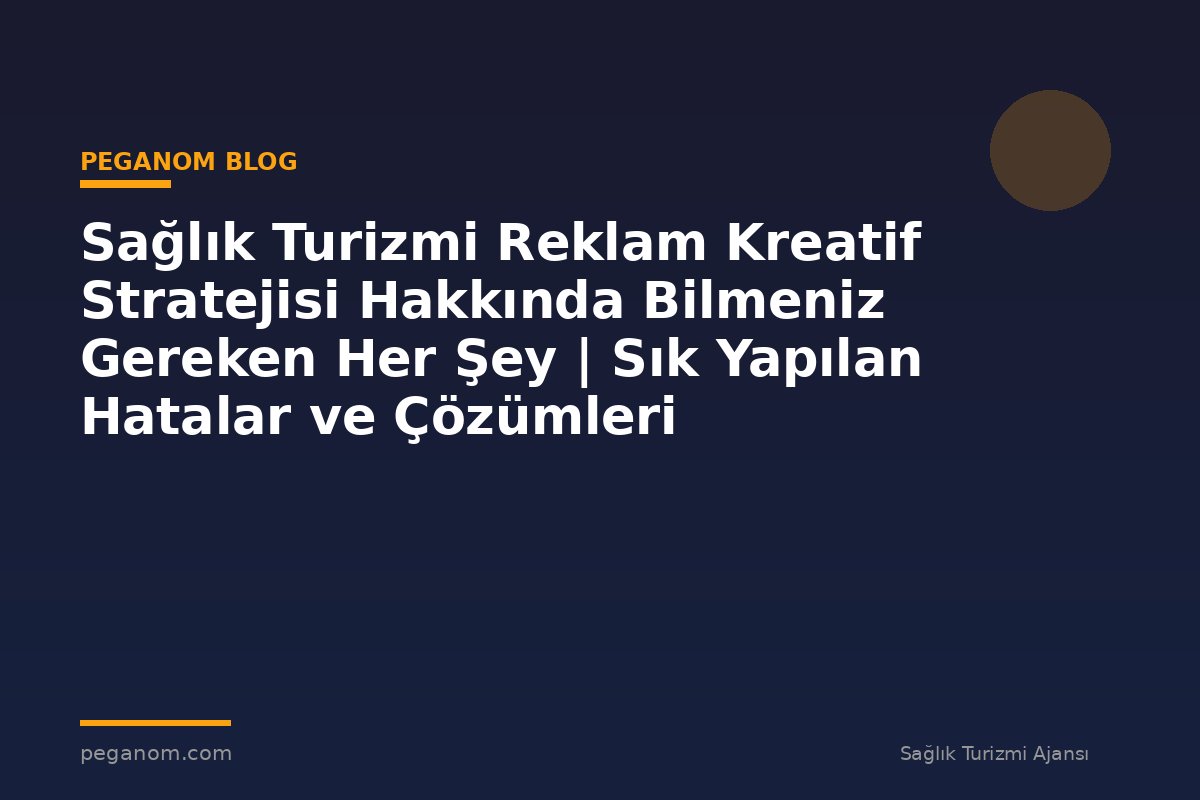 Sağlık Turizmi Reklam Kreatif Stratejisi Hakkında Bilmeniz Gereken Her Şey | Sık Yapılan Hatalar ve Çözümleri