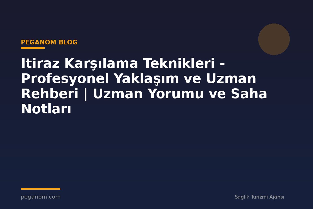 Itiraz Karşılama Teknikleri - Profesyonel Yaklaşım ve Uzman Rehberi | Uzman Yorumu ve Saha Notları