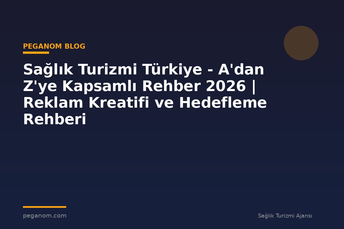 Sağlık Turizmi Türkiye - A'dan Z'ye Kapsamlı Rehber 2026 | Reklam Kreatifi ve Hedefleme Rehberi