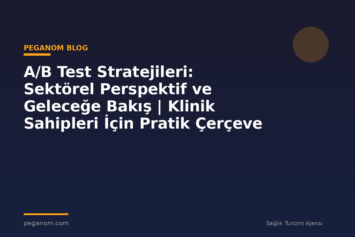 A/B Test Stratejileri: Sektörel Perspektif ve Geleceğe Bakış | Klinik Sahipleri İçin Pratik Çerçeve