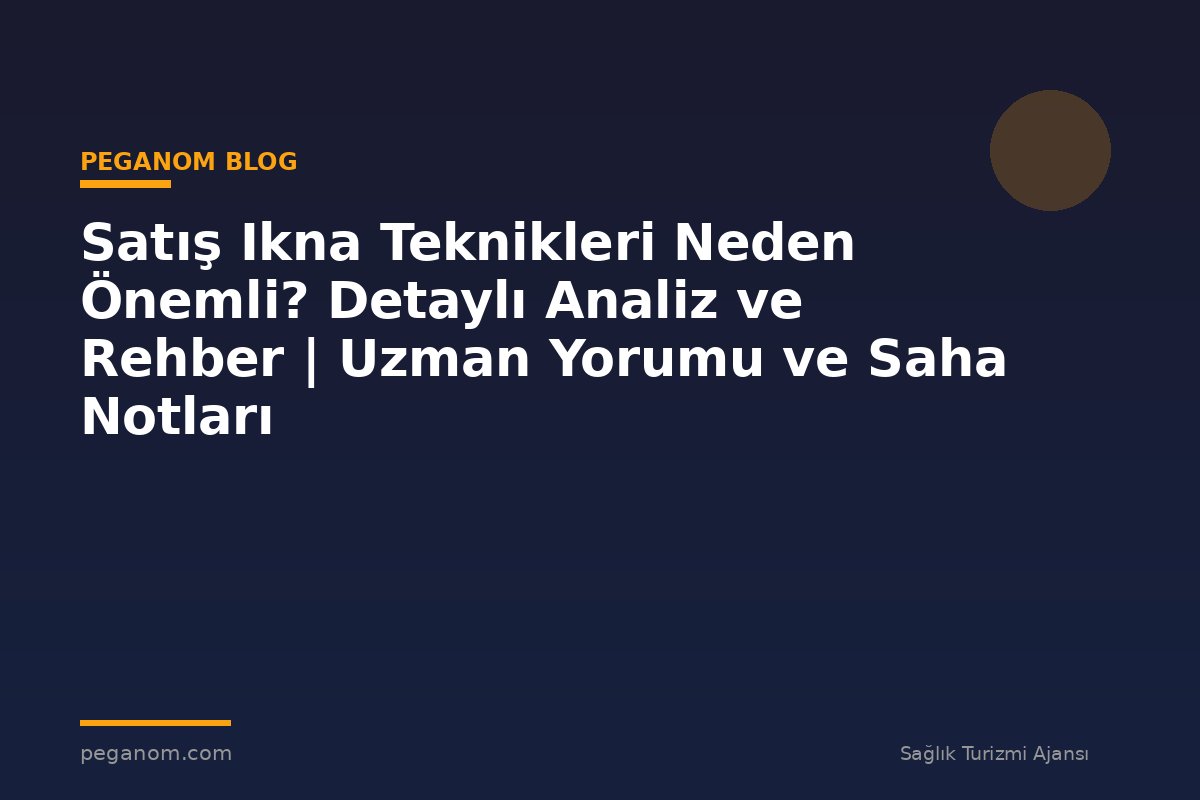 Satış Ikna Teknikleri Neden Önemli? Detaylı Analiz ve Rehber | Uzman Yorumu ve Saha Notları
