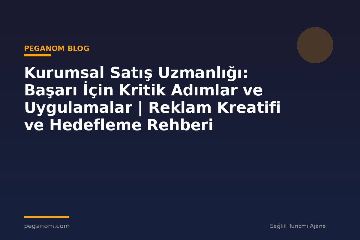 Kurumsal Satış Uzmanlığı: Başarı İçin Kritik Adımlar ve Uygulamalar | Reklam Kreatifi ve Hedefleme Rehberi