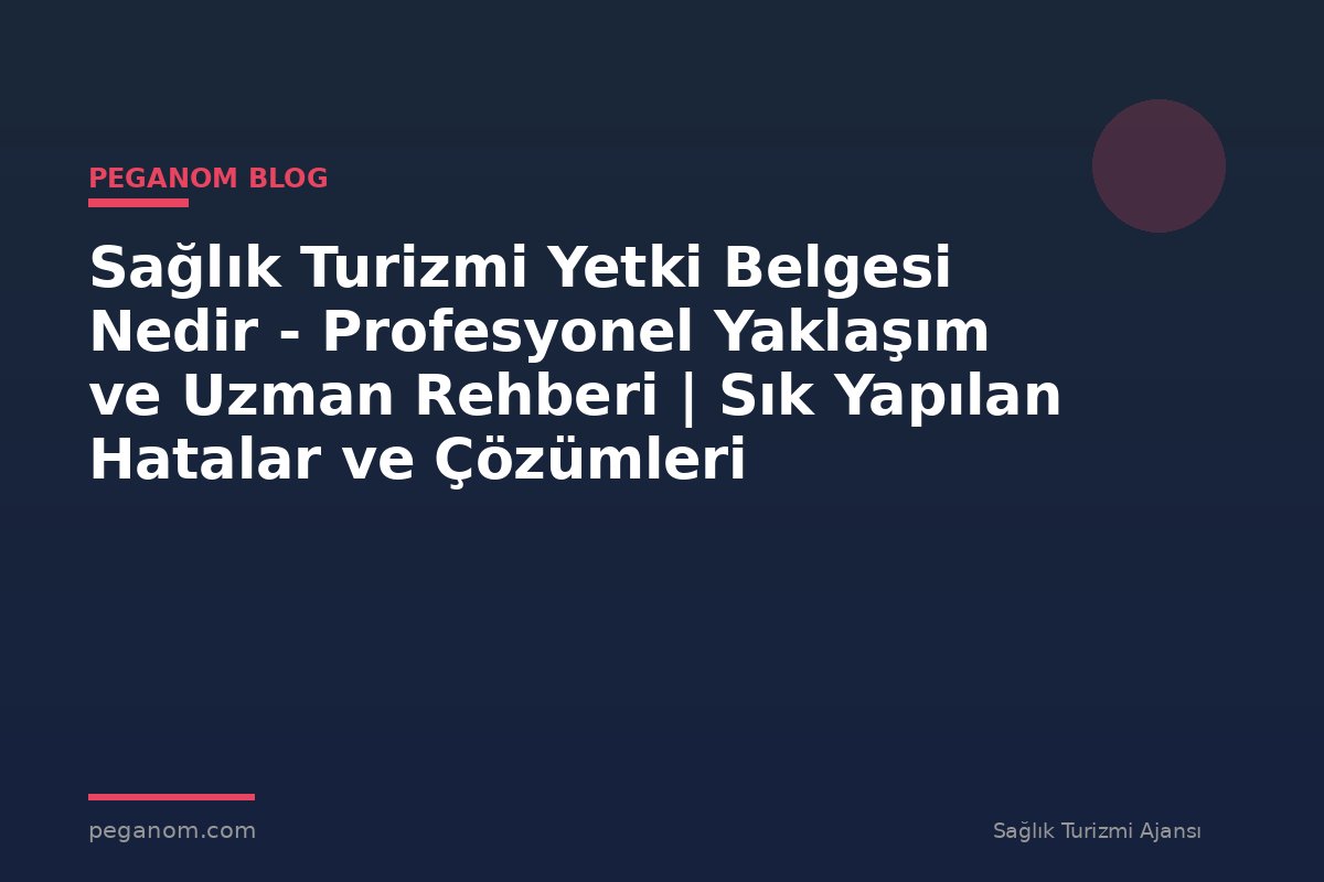 Sağlık Turizmi Yetki Belgesi Nedir - Profesyonel Yaklaşım ve Uzman Rehberi | Sık Yapılan Hatalar ve Çözümleri