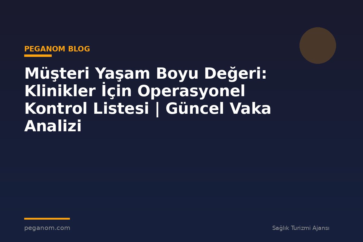 Müşteri Yaşam Boyu Değeri: Klinikler İçin Operasyonel Kontrol Listesi | Güncel Vaka Analizi