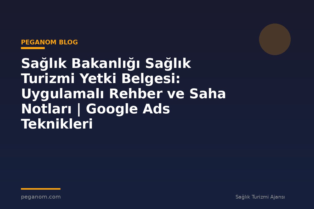 Sağlık Bakanlığı Sağlık Turizmi Yetki Belgesi: Uygulamalı Rehber ve Saha Notları | Google Ads Teknikleri